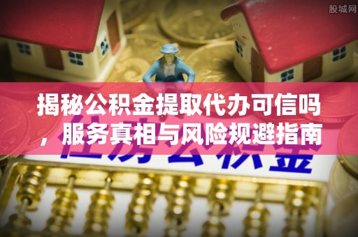 盘山揭秘公积金提取代办可信吗，服务真相与风险规避指南
