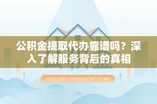 盘山公积金提取代办靠谱吗？深入了解服务背后的真相