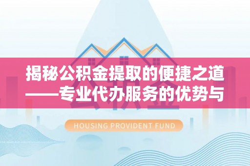 盘山揭秘公积金提取的便捷之道——专业代办服务的优势与选择