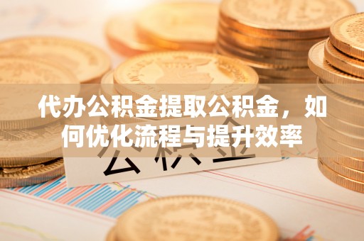 盘山代办公积金提取公积金，如何优化流程与提升效率