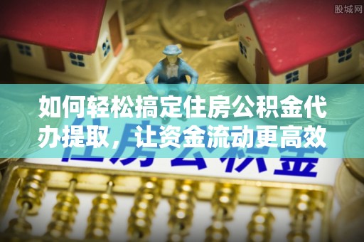 盘山如何轻松搞定住房公积金代办提取，让资金流动更高效