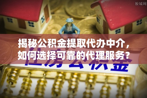 盘山揭秘公积金提取代办中介，如何选择可靠的代理服务？