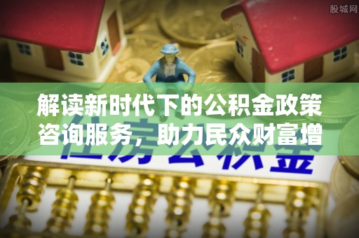 盘山解读新时代下的公积金政策咨询服务，助力民众财富增值与安居梦想