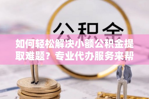 盘山如何轻松解决小额公积金提取难题？专业代办服务来帮忙