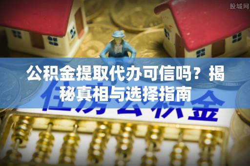盘山公积金提取代办可信吗？揭秘真相与选择指南