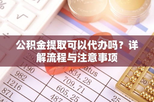 盘山公积金提取可以代办吗？详解流程与注意事项