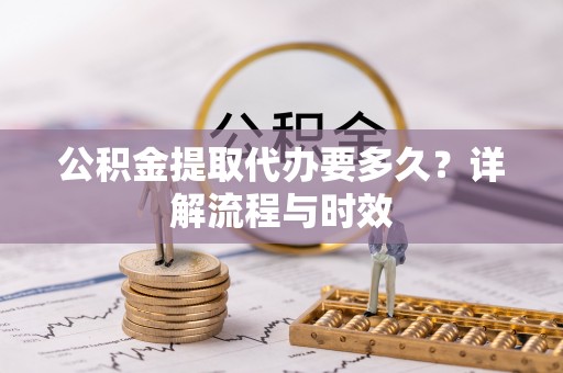 盘山公积金提取代办要多久？详解流程与时效