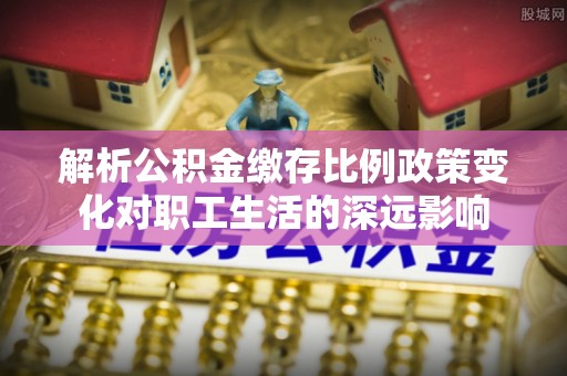 盘山解析公积金缴存比例政策变化对职工生活的深远影响