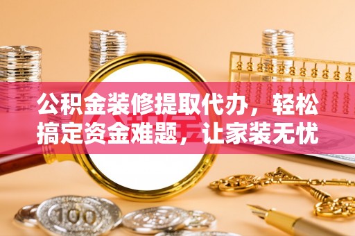 盘山公积金装修提取代办，轻松搞定资金难题，让家装无忧
