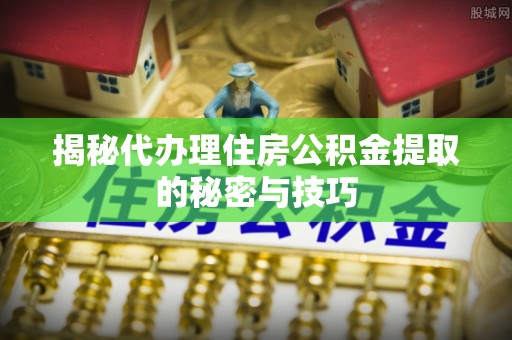 盘山揭秘代办理住房公积金提取的秘密与技巧