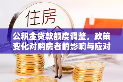 盘山公积金贷款额度调整，政策变化对购房者的影响与应对策略