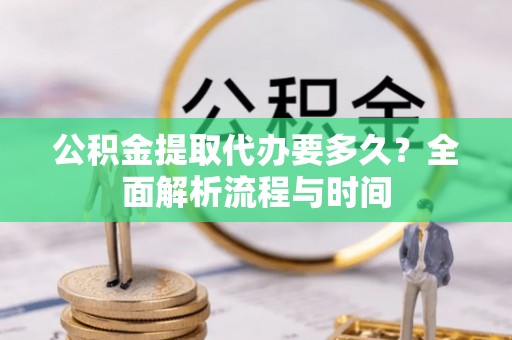 盘山公积金提取代办要多久？全面解析流程与时间