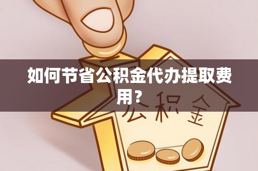 盘山如何节省公积金代办提取费用？