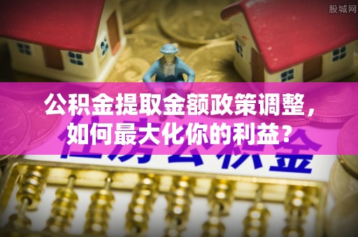 盘山公积金提取金额政策调整，如何最大化你的利益？
