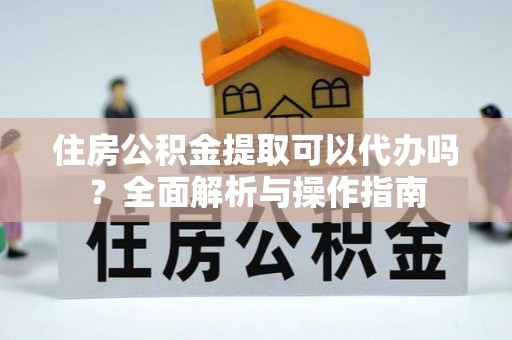 盘山住房公积金提取可以代办吗？全面解析与操作指南