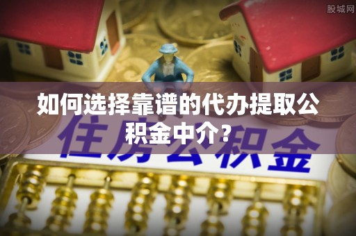 盘山如何选择靠谱的代办提取公积金中介？