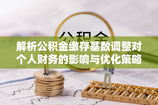 盘山解析公积金缴存基数调整对个人财务的影响与优化策略
