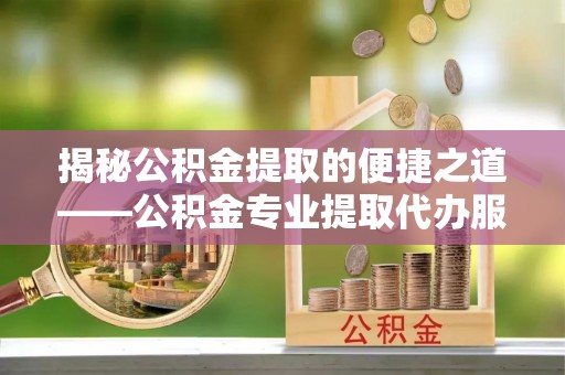 盘山揭秘公积金提取的便捷之道——公积金专业提取代办服务解析
