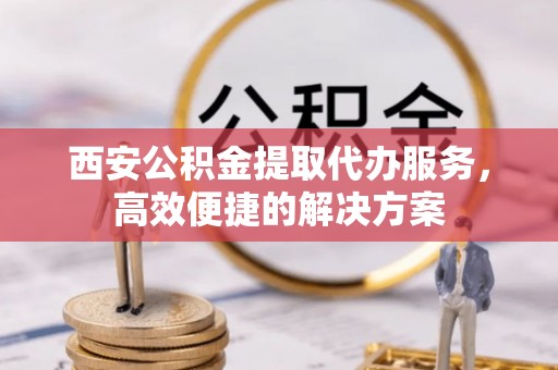 盘山西安公积金提取代办服务，高效便捷的解决方案