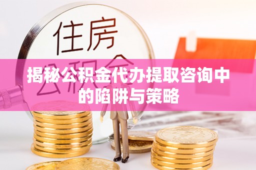 盘山揭秘公积金代办提取咨询中的陷阱与策略