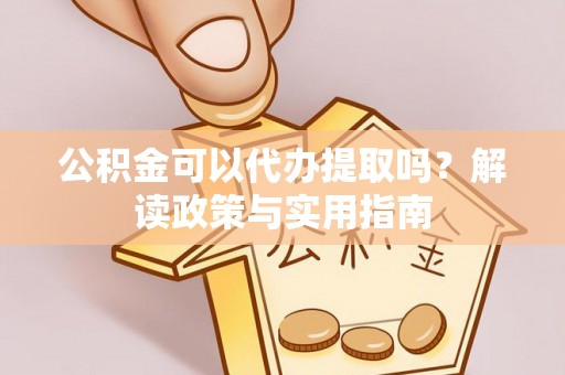盘山公积金可以代办提取吗？解读政策与实用指南
