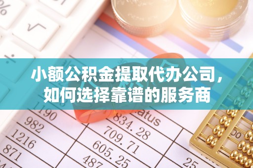 盘山小额公积金提取代办公司，如何选择靠谱的服务商