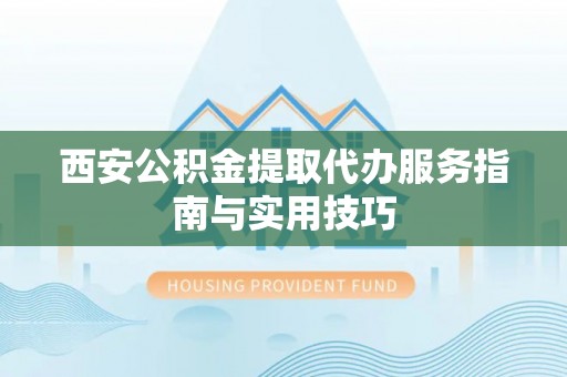 盘山西安公积金提取代办服务指南与实用技巧