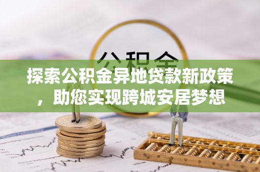 盘山探索公积金异地贷款新政策，助您实现跨城安居梦想