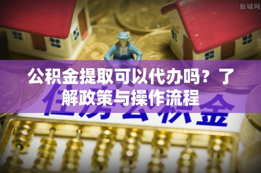 盘山公积金提取可以代办吗？了解政策与操作流程