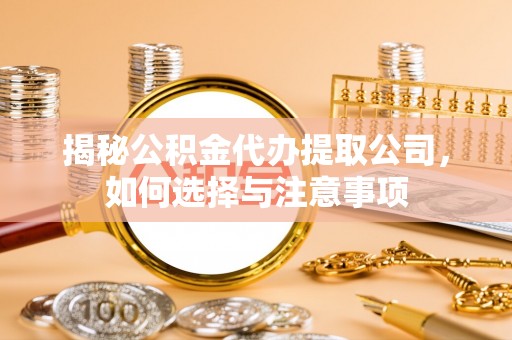 盘山揭秘公积金代办提取公司，如何选择与注意事项