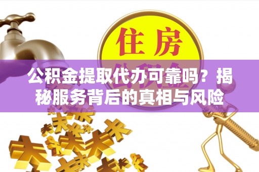 盘山公积金提取代办可靠吗？揭秘服务背后的真相与风险