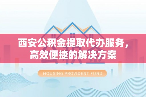 盘山西安公积金提取代办服务，高效便捷的解决方案