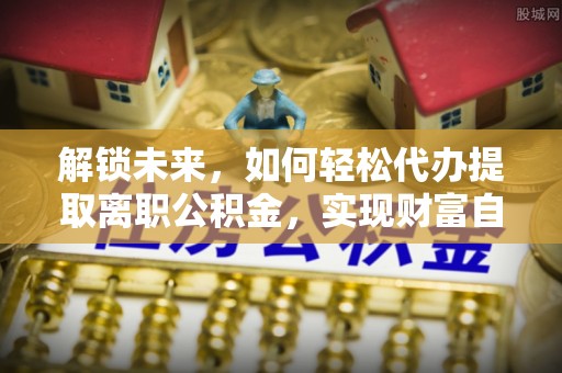 盘山解锁未来，如何轻松代办提取离职公积金，实现财富自由的第一步