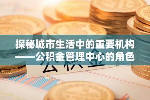 盘山探秘城市生活中的重要机构——公积金管理中心的角色与意义