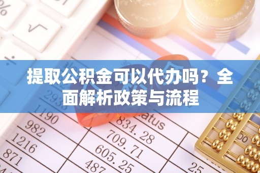 盘山提取公积金可以代办吗？全面解析政策与流程