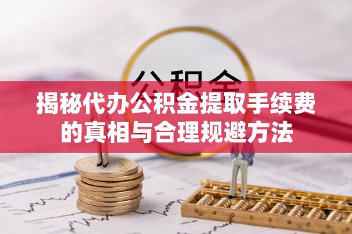 盘山揭秘代办公积金提取手续费的真相与合理规避方法
