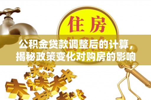 盘山公积金贷款调整后的计算，揭秘政策变化对购房的影响