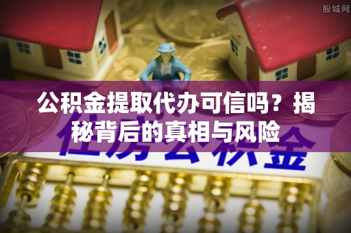 盘山公积金提取代办可信吗？揭秘背后的真相与风险