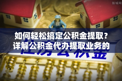 盘山如何轻松搞定公积金提取？详解公积金代办提取业务的便捷之道