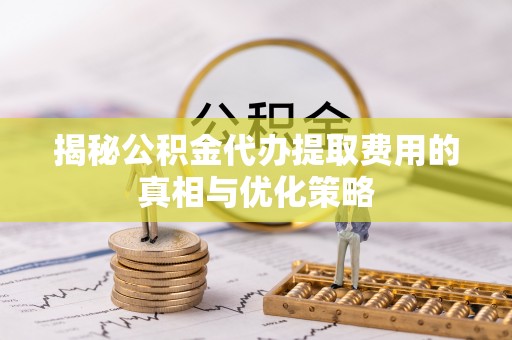 盘山揭秘公积金代办提取费用的真相与优化策略
