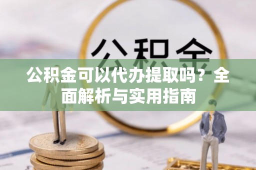 盘山公积金可以代办提取吗？全面解析与实用指南