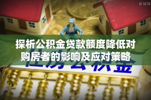 盘山探析公积金贷款额度降低对购房者的影响及应对策略
