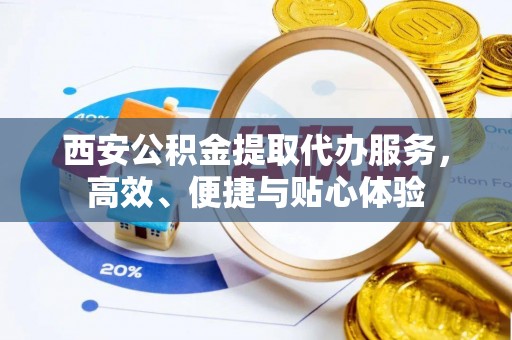 盘山西安公积金提取代办服务，高效、便捷与贴心体验