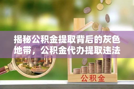 盘山揭秘公积金提取背后的灰色地带，公积金代办提取违法不？