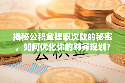 盘山揭秘公积金提取次数的秘密，如何优化你的财务规划？