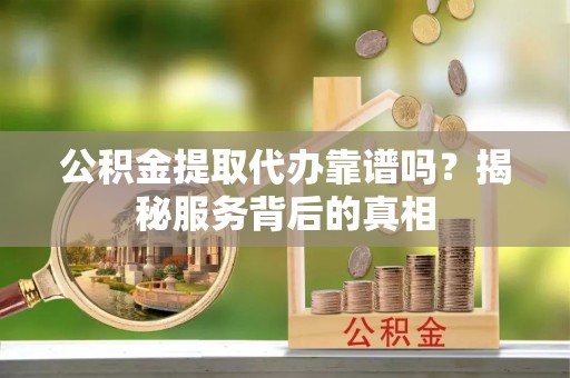 盘山公积金提取代办靠谱吗？揭秘服务背后的真相