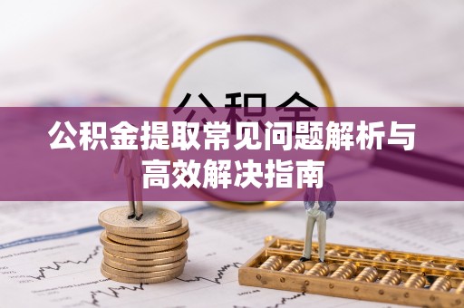 盘山公积金提取常见问题解析与高效解决指南
