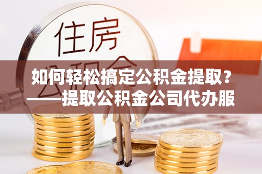 盘山如何轻松搞定公积金提取？——提取公积金公司代办服务全解析