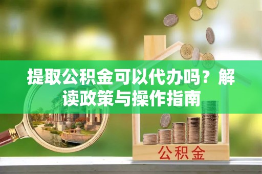 盘山提取公积金可以代办吗？解读政策与操作指南