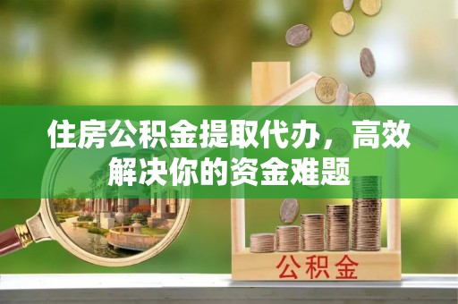 盘山住房公积金提取代办，高效解决你的资金难题